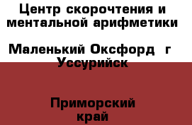 Центр скорочтения и ментальной арифметики «Маленький Оксфорд» г. Уссурийск - Приморский край, Уссурийский г. о. , Воздвиженская ж/д ст. Распродажи и скидки » Скидки на услуги   . Приморский край,Уссурийский г. о. 